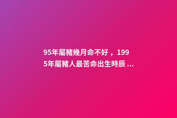 95年屬豬幾月命不好，1995年屬豬人最苦命出生時辰 九五年的豬幾月是范月-第1張-觀點-玄機派